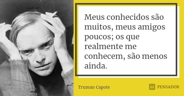 Meus conhecidos são muitos, meus amigos poucos; os que realmente me conhecem, são menos ainda.... Frase de Truman Capote.