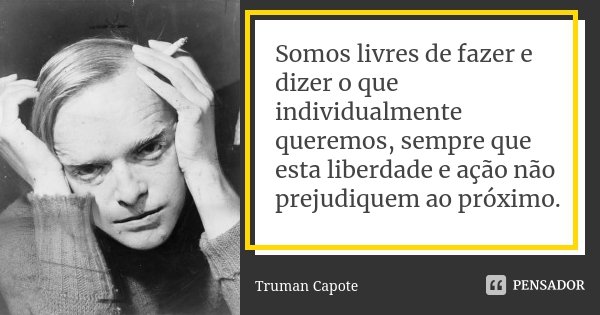 Somos livres de fazer e dizer o que individualmente queremos, sempre que esta liberdade e ação não prejudiquem ao próximo.... Frase de Truman Capote.