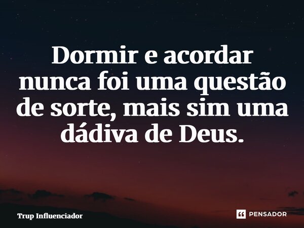 Dormir e acordar nunca foi uma questão de sorte, mais sim uma dádiva de Deus. ⁠... Frase de Trup Influenciador.