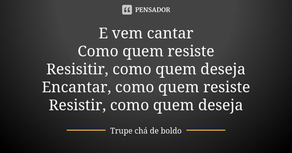 E vem cantar Como quem resiste Resisitir, como quem deseja Encantar, como quem resiste Resistir, como quem deseja... Frase de Trupe Chá de Boldo.