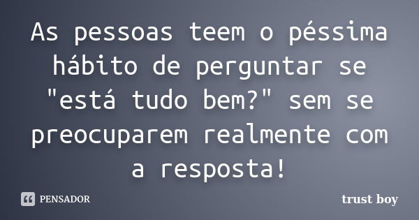 As pessoas teem o péssima hábito de perguntar se "está tudo bem?" sem se preocuparem realmente com a resposta!... Frase de trust boy.