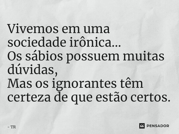 ⁠Vivemos em uma sociedade irônica… Os sábios possuem muitas dúvidas, Mas os ignorantes têm certeza de que estão certos.... Frase de TR.