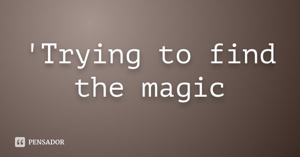 'Trying to find the magic