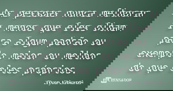 As pessoas nunca melhorar a menos que eles olham para algum padrão ou exemplo maior ou melhor do que eles próprios.... Frase de Tryon Edwards.