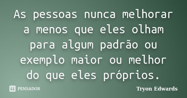 As pessoas nunca melhorar a menos que eles olham para algum padrão ou exemplo maior ou melhor do que eles próprios.... Frase de Tryon Edwards.