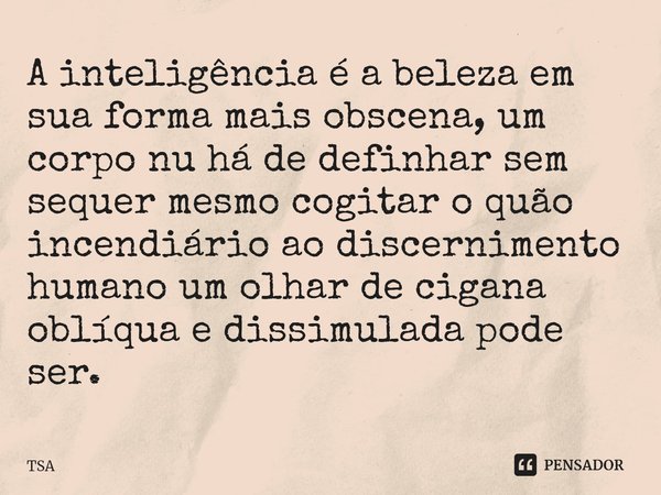 ⁠⁠A inteligência é a beleza em sua forma mais obscena, um corpo nu há de definhar sem sequer mesmo cogitar o quão incendiário ao discernimento humano um olhar d... Frase de TSA.