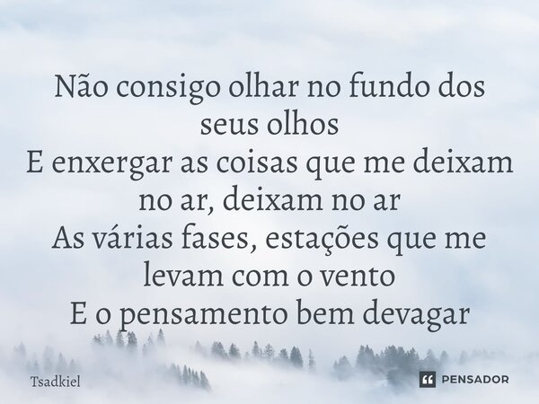 ⁠Não consigo olhar no fundo dos seus olhos E enxergar as coisas que me deixam no ar, deixam no ar As várias fases, estações que me levam com o vento E o pensame... Frase de Tsadkiel.