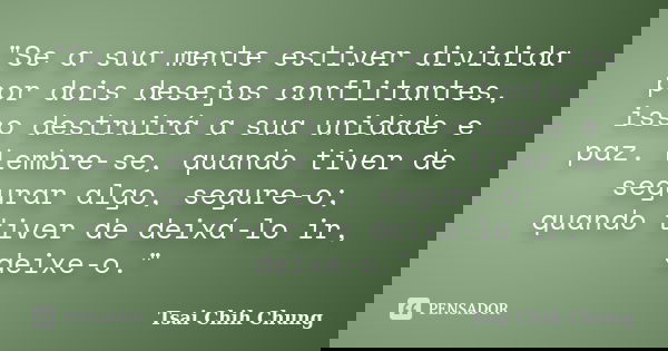 "Se a sua mente estiver dividida por dois desejos conflitantes, isso destruirá a sua unidade e paz. Lembre-se, quando tiver de segurar algo, segure-o; quan... Frase de Tsai Chih Chung.