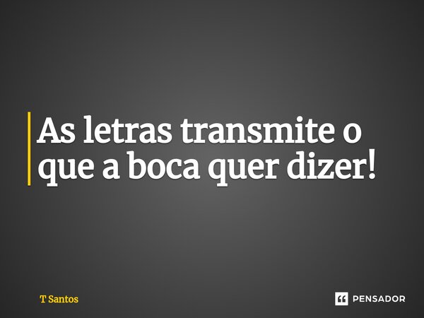 As letras transmite o que a boca quer dizer!⁠... Frase de T Santos.