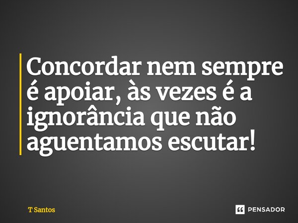 ⁠Concordar nem sempre é apoiar, às vezes é a ignorância que não aguentamos escutar!... Frase de T Santos.