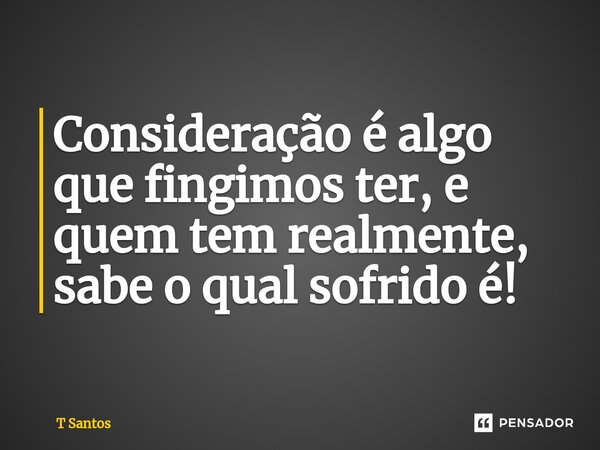 Consideração é algo que fingimos ter, e quem tem realmente, sabe o qual sofrido é!⁠... Frase de T Santos.