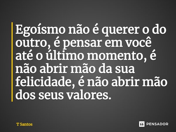 ⁠Egoísmo não é querer o do outro, é pensar em você até o último momento, é não abrir mão da sua felicidade, é não abrir mão dos seus valores.... Frase de T Santos.