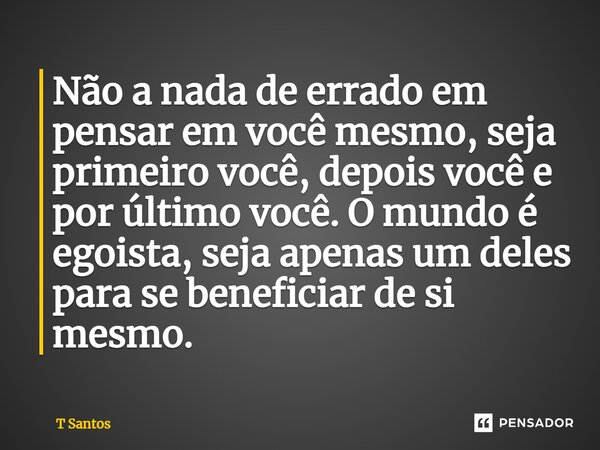 ⁠Não a nada de errado em pensar em você mesmo, seja primeiro você, depois você e por último você. O mundo é egoista, seja apenas um deles para se beneficiar de ... Frase de T Santos.
