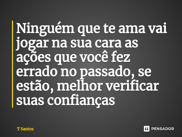Ninguém que te ama vai jogar na sua cara as ações que você fez errado no passado, se estão, melhor verificar suas confianças⁠... Frase de T Santos.