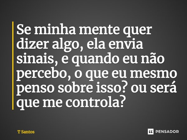 ⁠Se minha mente quer dizer algo, ela envia sinais, e quando eu não percebo, o que eu mesmo penso sobre isso? ou será que me controla?... Frase de T Santos.