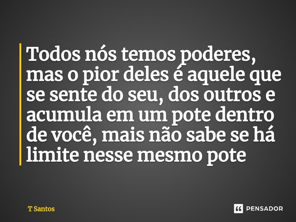 ⁠Todos nós temos poderes, mas o pior deles é aquele que se sente do seu, dos outros e acumula em um pote dentro de você, mais não sabe se há limite nesse mesmo ... Frase de T Santos.