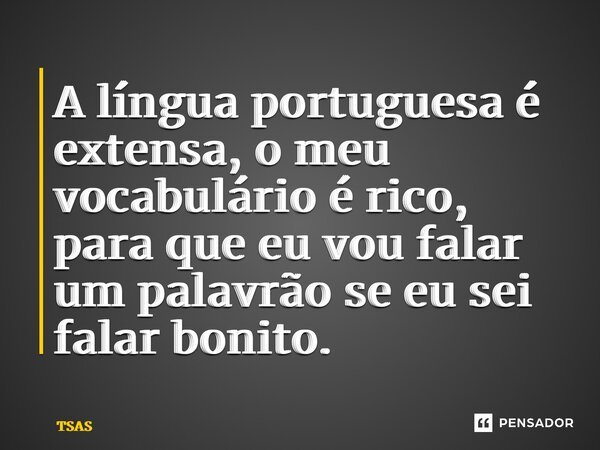 ⁠⁠A língua portuguesa é extensa, o meu vocabulário é rico, para que eu vou falar um palavrão se eu sei falar bonito.... Frase de TSAS.