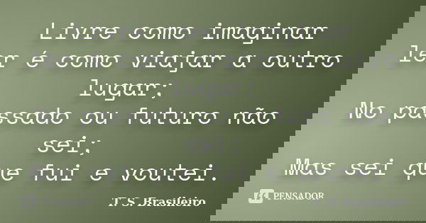 Livre como imaginar ler é como viajar a outro lugar; No passado ou futuro não sei; Mas sei que fui e voutei.... Frase de T. S. Brasileiro.