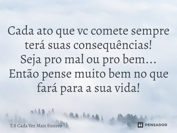 Cada ato que vc comete sempre terá suas consequências! Seja pro mal ou pro bem... Então pense muito bem no que fará para a sua vida!... Frase de T.S Cada Vez Mais Sincero.