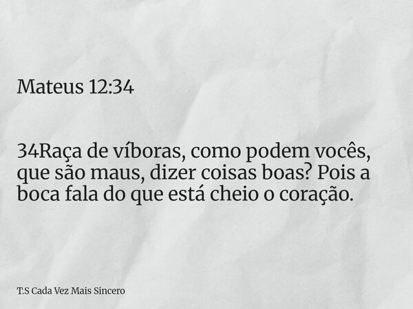 Mateus 12:34 34Raça de víboras, como podem vocês, que são maus, dizer coisas boas? Pois a boca fala do que está cheio o coração.... Frase de T.S Cada Vez Mais Sincero.
