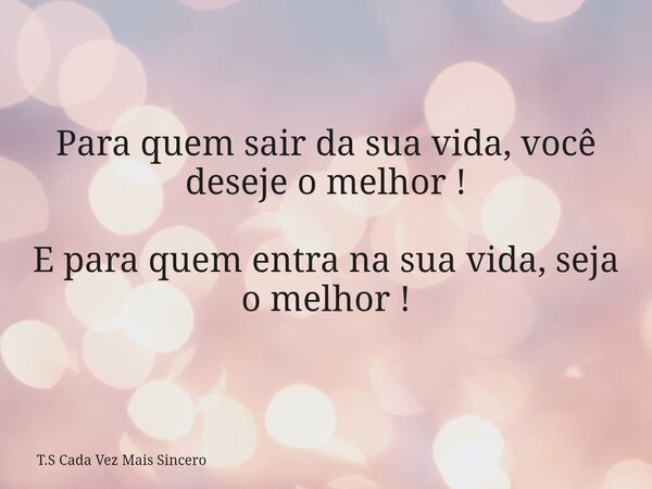 Para quem sair da sua vida, você deseje o melhor ! E para quem entra na sua vida, seja o melhor !... Frase de T.S Cada Vez Mais Sincero.
