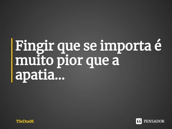 ⁠Fingir que se importa é muito pior que a apatia...... Frase de TSeDneM.