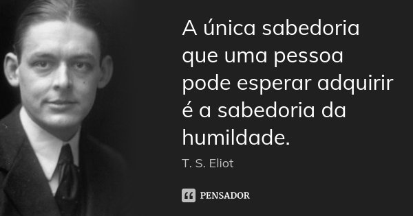 A única sabedoria que uma pessoa pode esperar adquirir é a sabedoria da humildade.... Frase de T. S. Eliot.