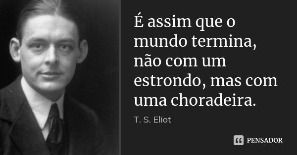 É assim que o mundo termina, não com um estrondo, mas com uma choradeira.... Frase de T. S. Eliot.