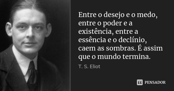 Entre o desejo e o medo, entre o poder e a existência, entre a essência e o declínio, caem as sombras. É assim que o mundo termina.... Frase de T. S. Eliot.