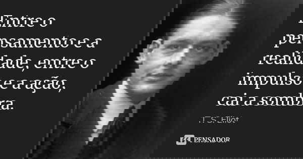 Entre o pensamento e a realidade, entre o impulso e a ação, cai a sombra.... Frase de T. S. Eliot.