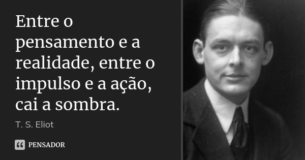 Entre o pensamento e a realidade, entre o impulso e a ação, cai a sombra.... Frase de T. S. Eliot.