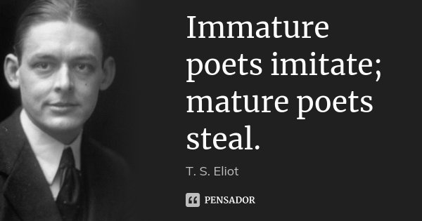 Immature poets imitate; mature poets steal.... Frase de T.S. Eliot.
