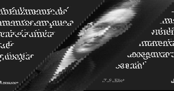 Infelizmente há momentos em que a violência é a única maneira de assegurar a justiça social.... Frase de T. S. Eliot.