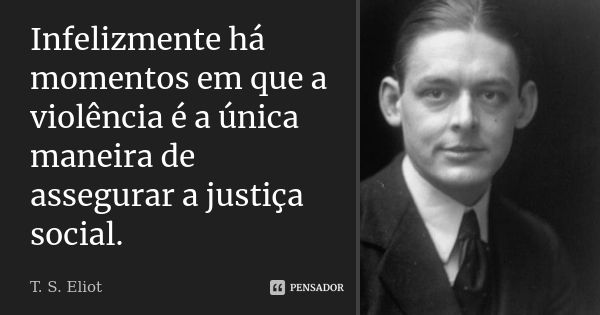 Infelizmente há momentos em que a violência é a única maneira de assegurar a justiça social.... Frase de T. S. Eliot.