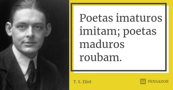 Poetas imaturos imitam; poetas maduros roubam.... Frase de T. S. Eliot.