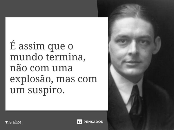 ⁠É assim que o mundo termina, não com uma explosão, mas com um suspiro.... Frase de T. S. Eliot.