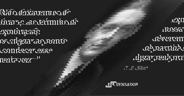 "Não deixaremos de explorar e, ao término da nossa exploração, deveremos chegar ao ponto de partida e conhecer esse lugar pela primeira vez."... Frase de T. S. Eliot.