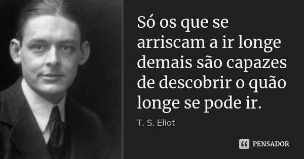 Só os que se arriscam a ir longe demais são capazes de descobrir o quão longe se pode ir.... Frase de T.S.Eliot.