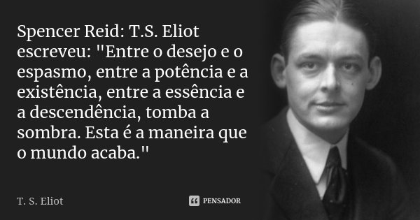 Spencer Reid: T.S. Eliot escreveu: "Entre o desejo e o espasmo, entre a potência e a existência, entre a essência e a descendência, tomba a sombra. Esta é ... Frase de T.S eliot.