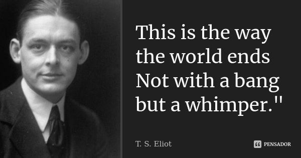 This is the way the world ends Not with a bang but a whimper."... Frase de T.S. Eliot.