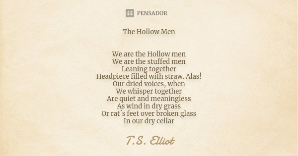 The Hollow Men We are the Hollow men We are the stuffed men Leaning together Headpiece filled with straw. Alas! Our dried voices, when We whisper together Are q... Frase de T.S. Elliot.