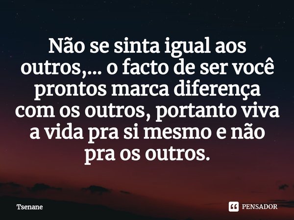 Não se sinta igual aos outros,... o facto de ser você prontos marca diferença com os outros, portanto viva a vida pra si mesmo e não pra os outros.⁠... Frase de Tsenane.