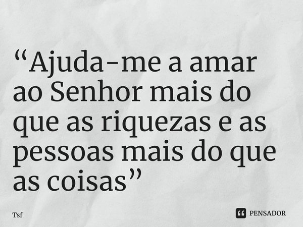 ⁠“Ajuda-me a amar ao Senhor mais do que as riquezas e as pessoas mais do que as coisas”... Frase de Tsf.
