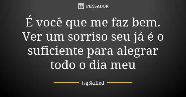 É você que me faz bem. Ver um sorriso seu já é o suficiente para alegrar todo o dia meu... Frase de tsgSkilled.