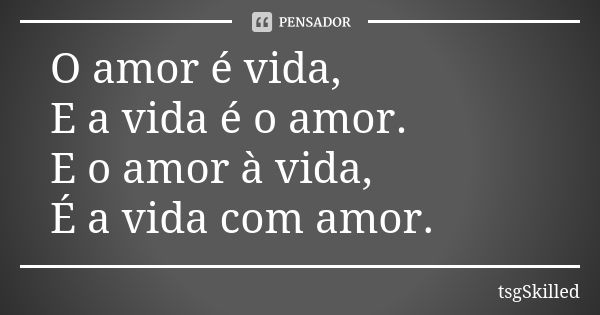 O amor é vida, E a vida é o amor. E o amor à vida, É a vida com amor.... Frase de tsgSkilled.