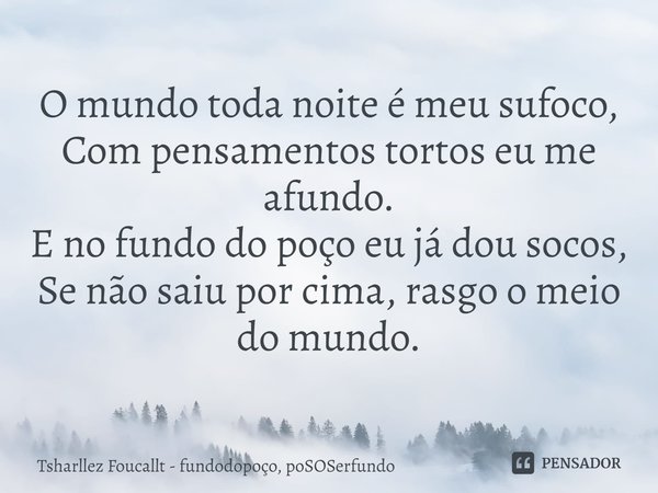 ⁠O mundo toda noite é meu sufoco,
Com pensamentos tortos eu me afundo.
E no fundo do poço eu já dou socos,
Se não saiu por cima, rasgo o meio do mundo.... Frase de Tsharllez Foucallt - fundodopoço, poSOSerfundo.