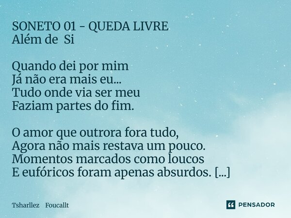 SONETO 01 - QUEDA LIVRE Além de Si Quando dei por mim Já não era mais eu... Tudo onde via ser meu Faziam partes do fim. O amor que outrora fora tudo, Agora não... Frase de Tsharllez Foucallt.