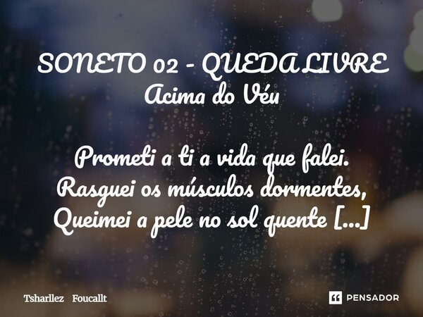 /SONETO 02 - QUEDA LIVRE Acima do Véu Prometi a ti a vida que falei. Rasguei os músculos dormentes, Queimei a pele no sol quente E até as lágrimas, enxuguei. M... Frase de Tsharllez Foucallt.