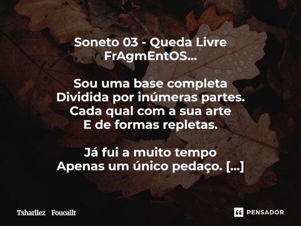 Soneto 03 - Queda Livre FrAgmEntOS... Sou uma base completa Dividida por inúmeras partes. Cada qual com a sua arte E de formas repletas. Já fui a muito tempo A... Frase de Tsharllez Foucallt.