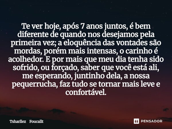 Te ver hoje, após 7 anos juntos, é bem diferente de quando nos desejamos pela primeira vez; a eloquência das vontades são mordas, porém mais intensas, o carinh... Frase de Tsharllez Foucallt.